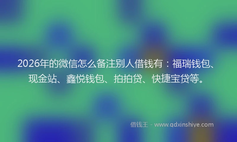 2026年的微信怎么备注别人借钱有：福瑞钱包、现金站、鑫悦钱包、拍拍贷、快捷宝贷等。