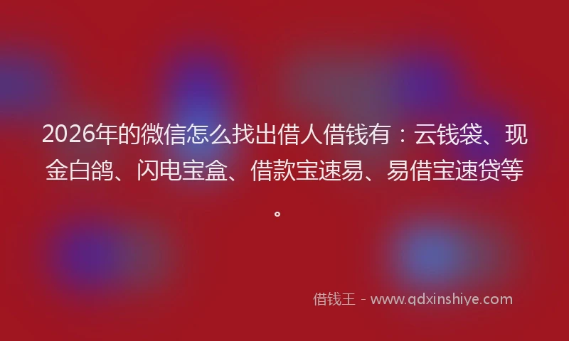 2026年的微信怎么找出借人借钱有：云钱袋、现金白鸽、闪电宝盒、借款宝速易、易借宝速贷等。