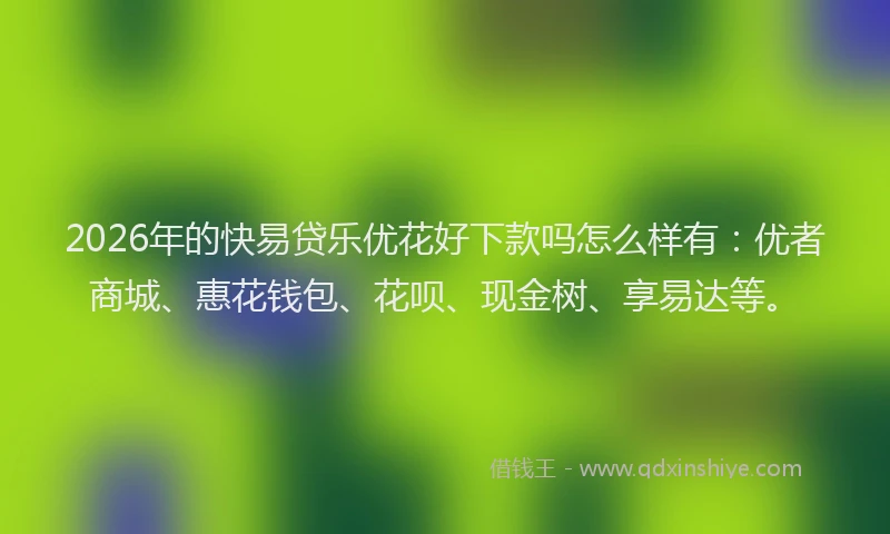 2026年的快易贷乐优花好下款吗怎么样有：优者商城、惠花钱包、花呗、现金树、享易达等。