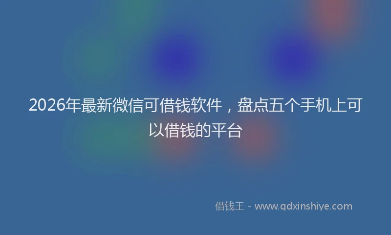 2026年最新微信可借钱软件，盘点五个手机上可以借钱的平台