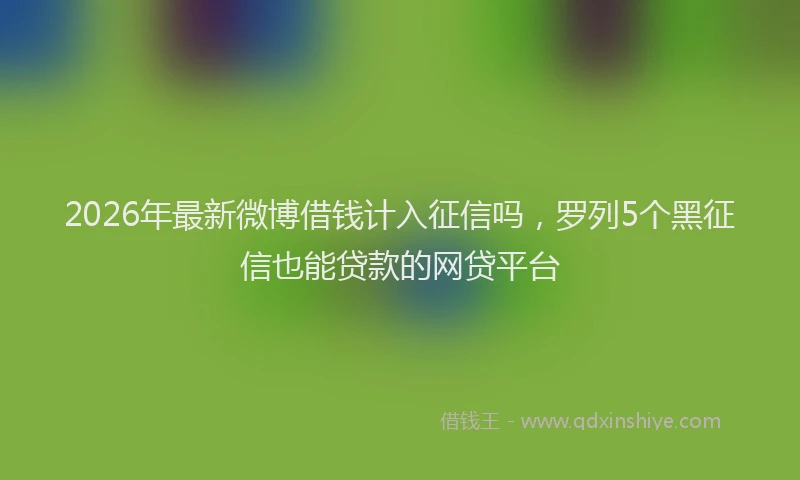 2026年最新微博借钱计入征信吗，罗列5个黑征信也能贷款的网贷平台
