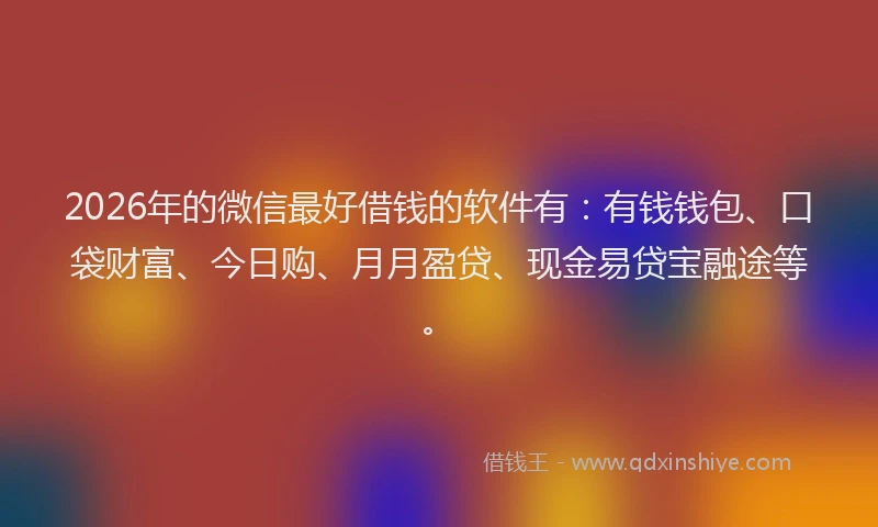 2026年的微信最好借钱的软件有：有钱钱包、口袋财富、今日购、月月盈贷、现金易贷宝融途等。