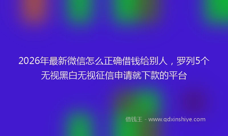 2026年最新微信怎么正确借钱给别人，罗列5个无视黑白无视征信申请就下款的平台