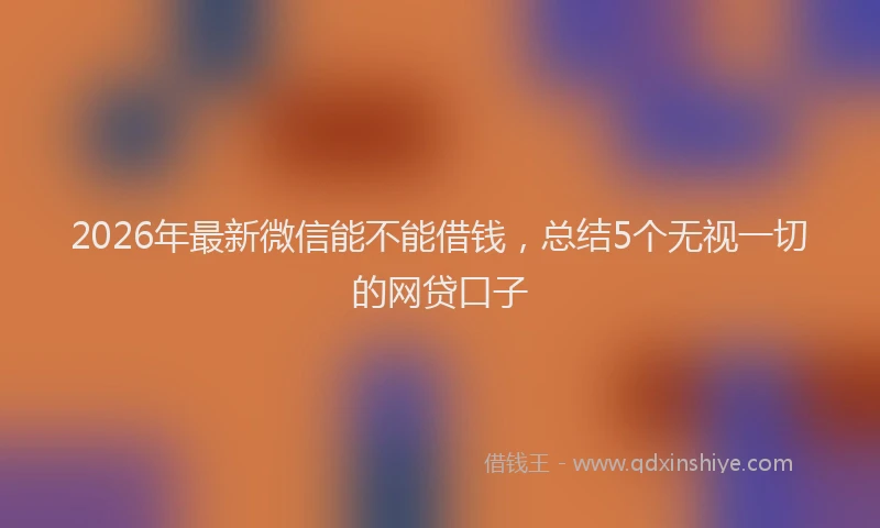 2026年最新微信能不能借钱，总结5个无视一切的网贷口子