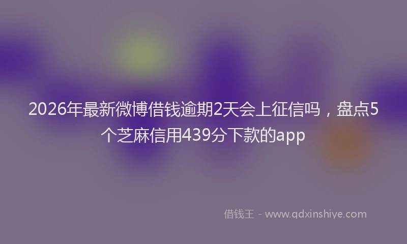 2026年最新微博借钱逾期2天会上征信吗，盘点5个芝麻信用439分下款的app
