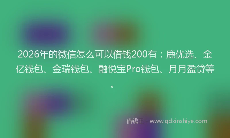 2026年的微信怎么可以借钱200有：鹿优选、金亿钱包、金瑞钱包、融悦宝Pro钱包、月月盈贷等。