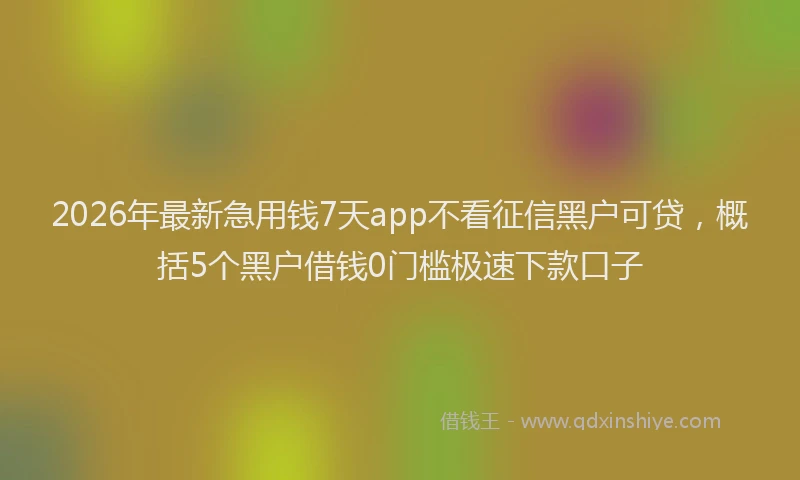 2026年最新急用钱7天app不看征信黑户可贷，概括5个黑户借钱0门槛极速下款口子