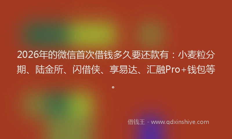 2026年的微信首次借钱多久要还款有：小麦粒分期、陆金所、闪借侠、享易达、汇融Pro+钱包等。