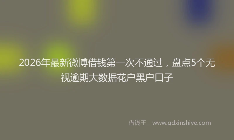 2026年最新微博借钱第一次不通过，盘点5个无视逾期大数据花户黑户口子