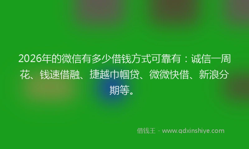 2026年的微信有多少借钱方式可靠有：诚信一周花、钱速借融、捷越巾帼贷、微微快借、新浪分期等。