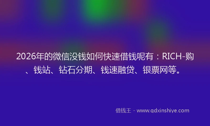 2026年的微信没钱如何快速借钱呢有：RICH-购、钱站、钻石分期、钱速融贷、银票网等。