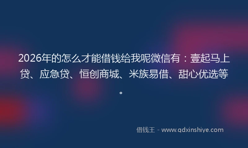 2026年的怎么才能借钱给我呢微信有：壹起马上贷、应急贷、恒创商城、米族易借、甜心优选等。