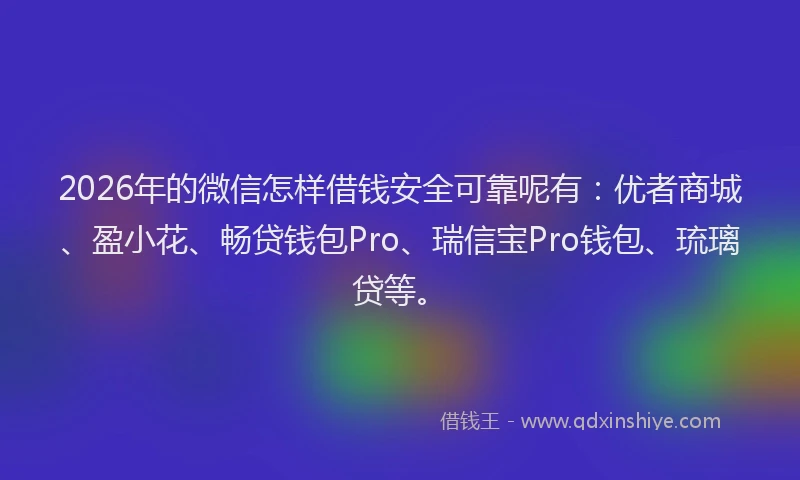 2026年的微信怎样借钱安全可靠呢有：优者商城、盈小花、畅贷钱包Pro、瑞信宝Pro钱包、琉璃贷等。