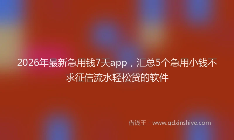 2026年最新急用钱7天app,汇总5个急用小钱不求征信流水轻松贷的软件