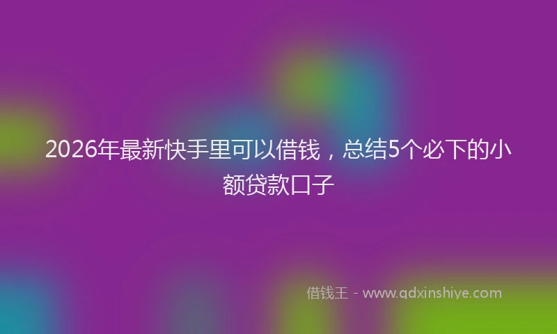 2026年最新快手里可以借钱，总结5个必下的小额贷款口子