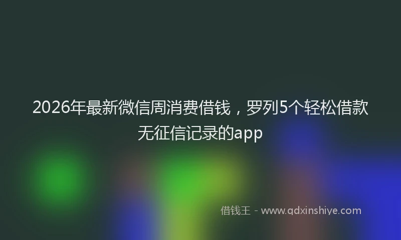 2026年最新微信周消费借钱，罗列5个轻松借款无征信记录的app