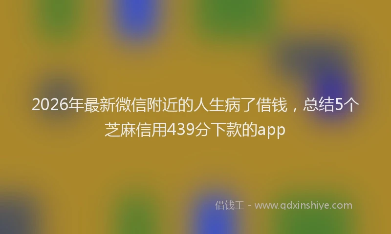 2026年最新微信附近的人生病了借钱，总结5个芝麻信用439分下款的app