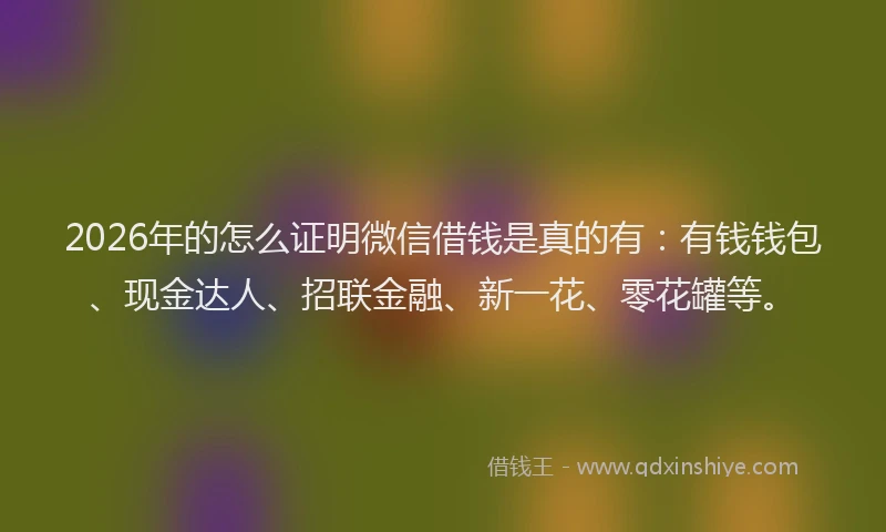 2026年的怎么证明微信借钱是真的有：有钱钱包、现金达人、招联金融、新一花、零花罐等。