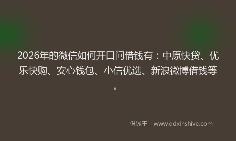 2026年的微信如何开口问借钱有：中原快贷、优乐快购、安心钱包、小信优选、新浪微博借钱等。