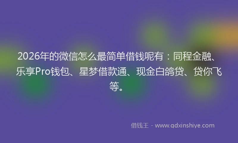 2026年的微信怎么最简单借钱呢有：同程金融、乐享Pro钱包、星梦借款通、现金白鸽贷、贷你飞等。