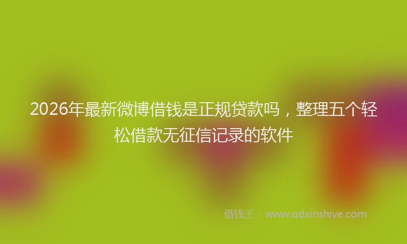 2026年最新微博借钱是正规贷款吗，整理五个轻松借款无征信记录的软件
