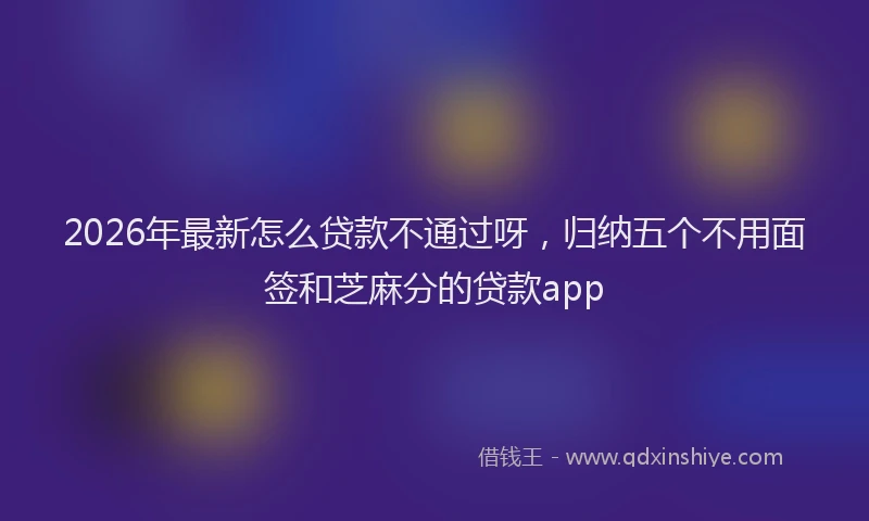 2026年最新怎么贷款不通过呀,归纳五个不用面签和芝麻分的贷款app