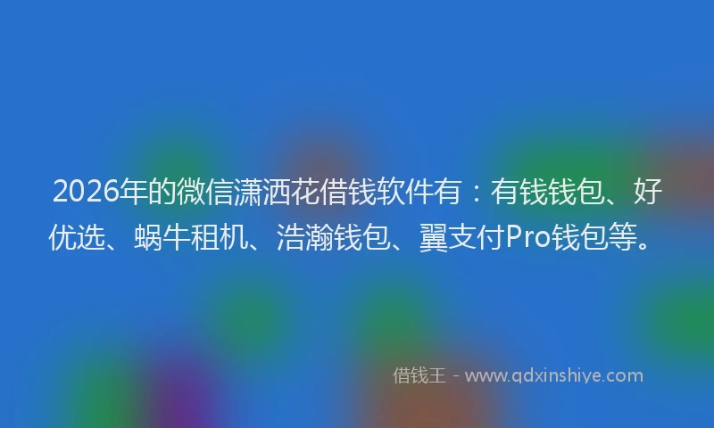 2026年的微信潇洒花借钱软件有：有钱钱包、好优选、蜗牛租机、浩瀚钱包、翼支付Pro钱包等。