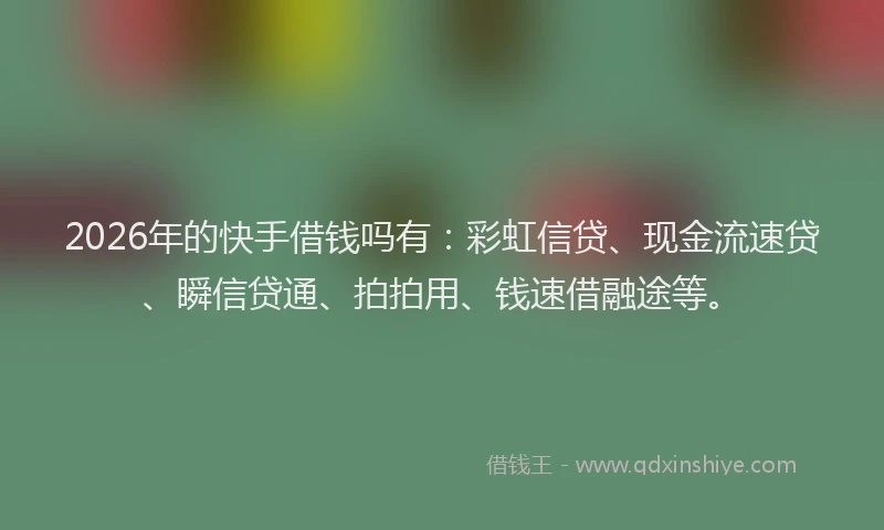 2026年的快手借钱吗有：彩虹信贷、现金流速贷、瞬信贷通、拍拍用、钱速借融途等。