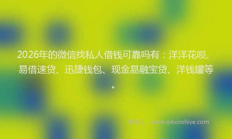2026年的微信找私人借钱可靠吗有：洋洋花呗、易借速贷、迅捷钱包、现金易融宝贷、洋钱罐等。