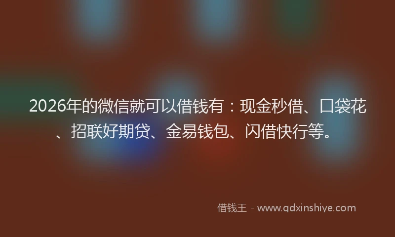 2026年的微信就可以借钱有：现金秒借、口袋花、招联好期贷、金易钱包、闪借快行等。