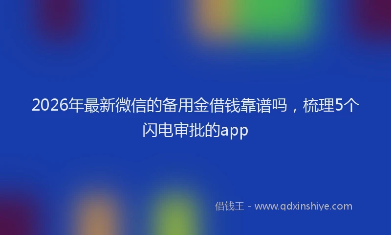 2026年最新微信的备用金借钱靠谱吗，梳理5个闪电审批的app