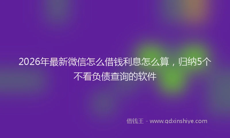 2026年最新微信怎么借钱利息怎么算，归纳5个不看负债查询的软件