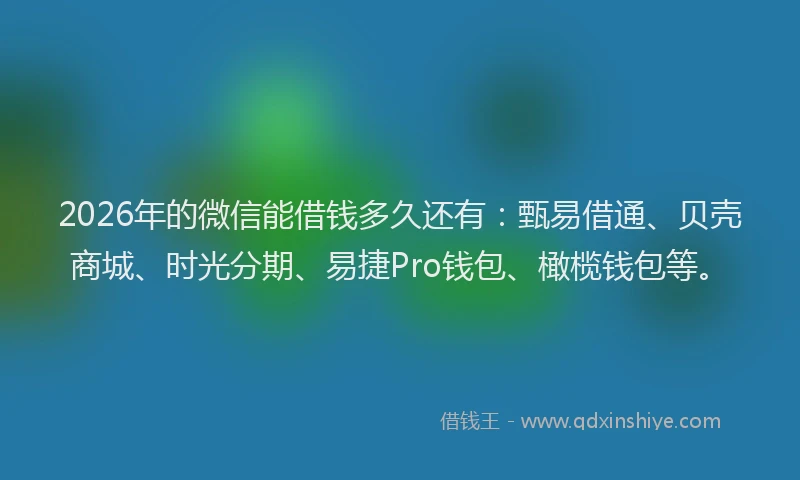 2026年的微信能借钱多久还有：甄易借通、贝壳商城、时光分期、易捷Pro钱包、橄榄钱包等。
