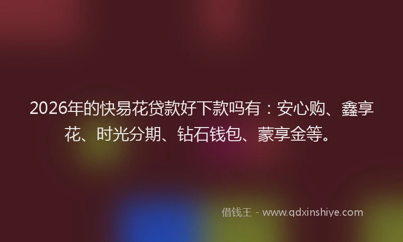 2026年的快易花贷款好下款吗有：安心购、鑫享花、时光分期、钻石钱包、蒙享金等。