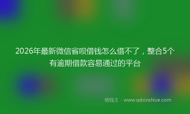 2026年最新微信省呗借钱怎么借不了，整合5个有逾期借款容易通过的平台