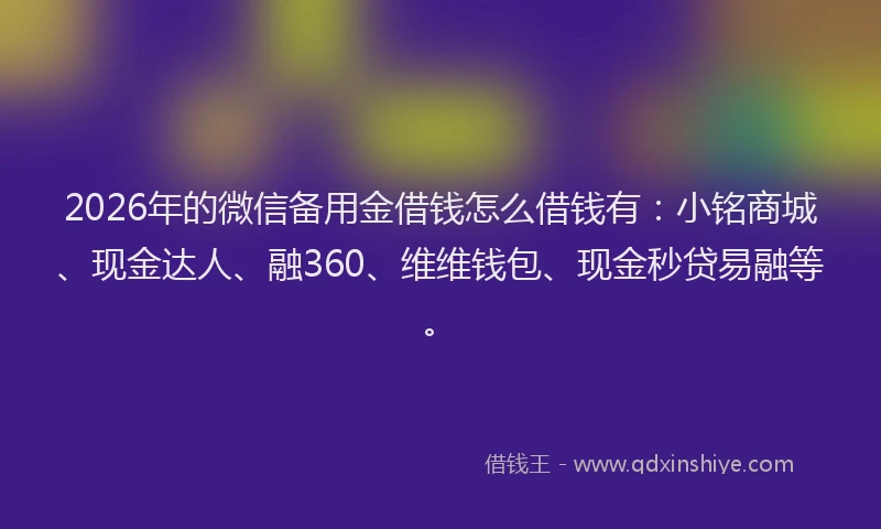 2026年的微信备用金借钱怎么借钱有：小铭商城、现金达人、融360、维维钱包、现金秒贷易融等。