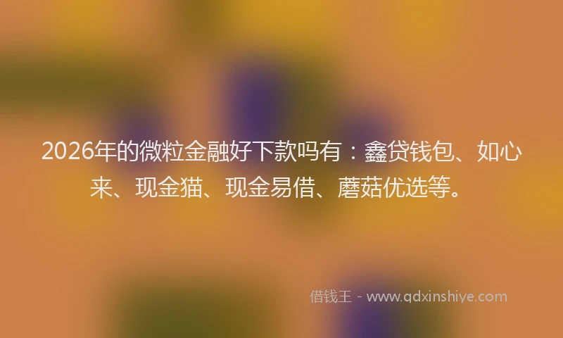 2026年的微粒金融好下款吗有：鑫贷钱包、如心来、现金猫、现金易借、蘑菇优选等。
