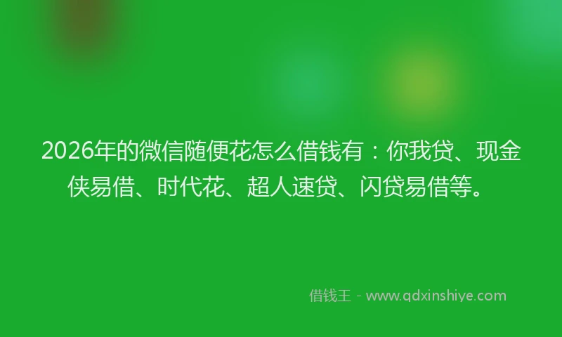 2026年的微信随便花怎么借钱有：你我贷、现金侠易借、时代花、超人速贷、闪贷易借等。