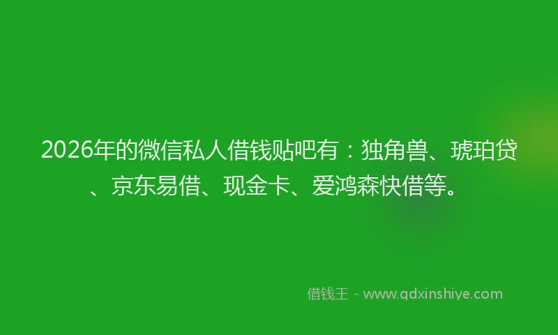 2026年的微信私人借钱贴吧有：独角兽、琥珀贷、京东易借、现金卡、爱鸿森快借等。