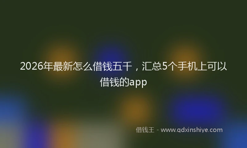 2026年最新怎么借钱五千，汇总5个手机上可以借钱的app