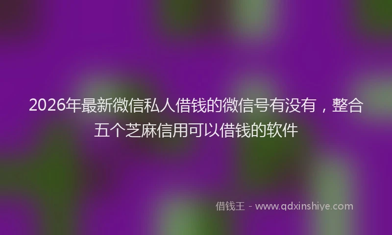 2026年最新微信私人借钱的微信号有没有，整合五个芝麻信用可以借钱的软件