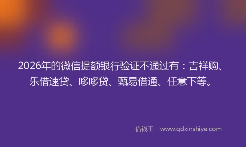 2026年的微信提额银行验证不通过有：吉祥购、乐借速贷、哆哆贷、甄易借通、任意下等。