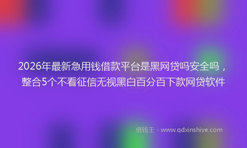 2026年最新急用钱借款平台是黑网贷吗安全吗，整合5个不看征信无视黑白百分百下款网贷软件