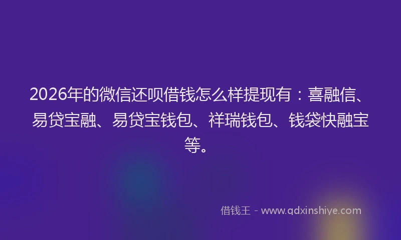 2026年的微信还呗借钱怎么样提现有：喜融信、易贷宝融、易贷宝钱包、祥瑞钱包、钱袋快融宝等。