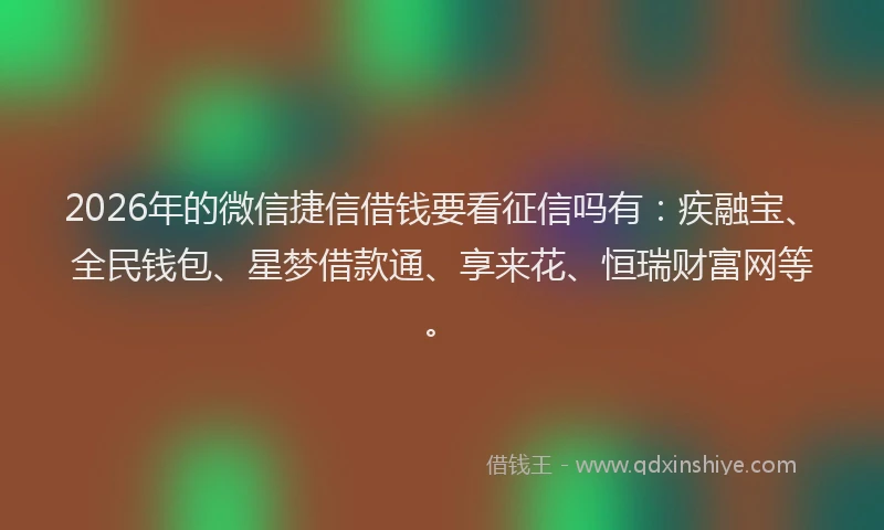 2026年的微信捷信借钱要看征信吗有：疾融宝、全民钱包、星梦借款通、享来花、恒瑞财富网等。