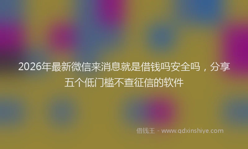 2026年最新微信来消息就是借钱吗安全吗，分享五个低门槛不查征信的软件