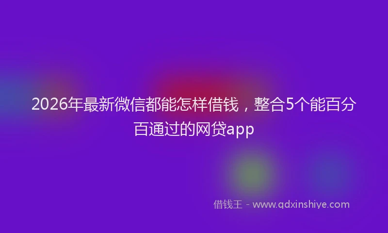 2026年最新微信都能怎样借钱，整合5个能百分百通过的网贷app