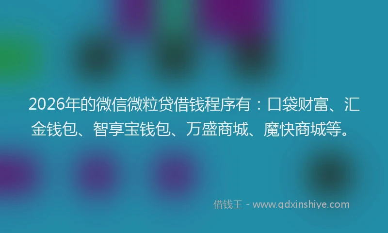 2026年的微信微粒贷借钱程序有：口袋财富、汇金钱包、智享宝钱包、万盛商城、魔快商城等。