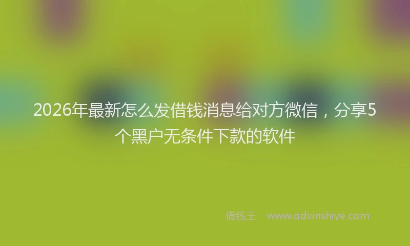 2026年最新怎么发借钱消息给对方微信，分享5个黑户无条件下款的软件
