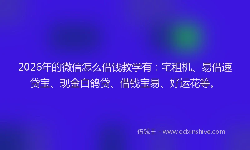 2026年的微信怎么借钱教学有：宅租机、易借速贷宝、现金白鸽贷、借钱宝易、好运花等。